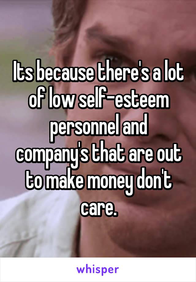 Its because there's a lot of low self-esteem personnel and company's that are out to make money don't care.