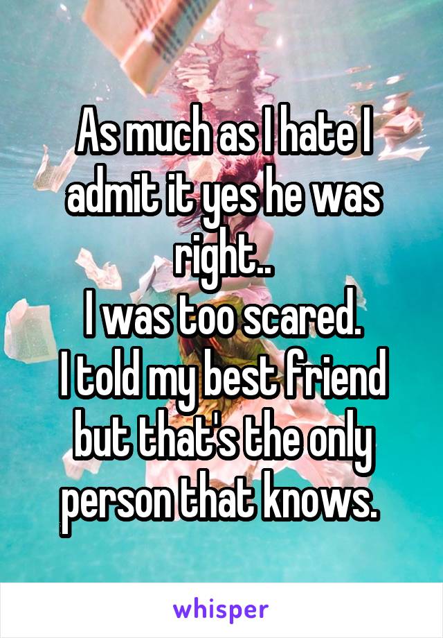 As much as I hate I admit it yes he was right..
I was too scared.
I told my best friend but that's the only person that knows. 