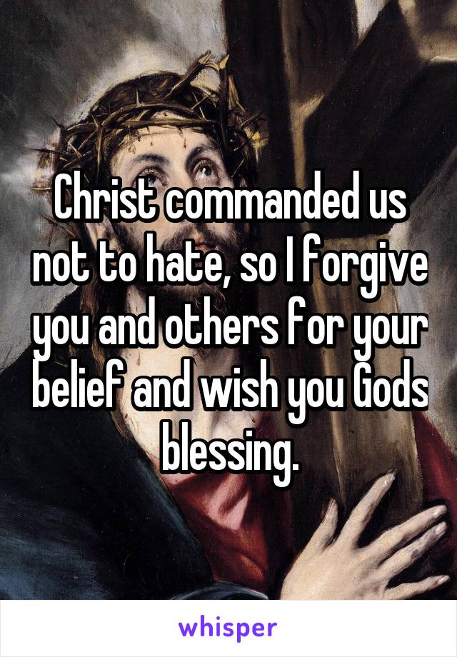 Christ commanded us not to hate, so I forgive you and others for your belief and wish you Gods blessing.