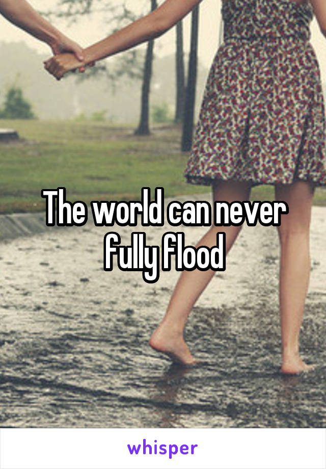 The world can never fully flood