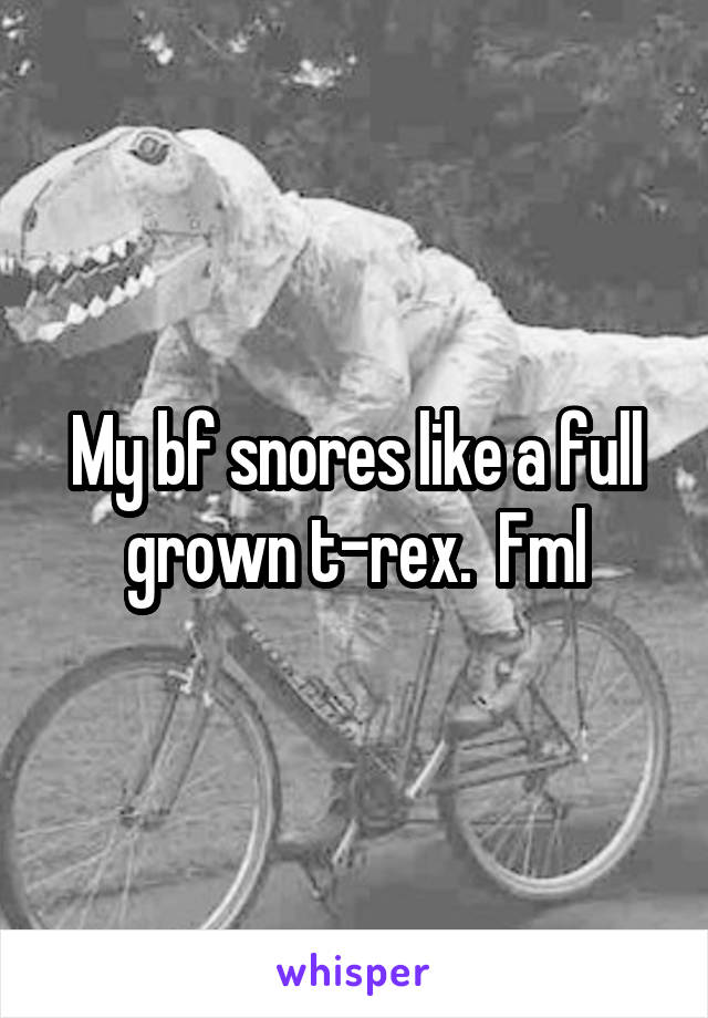 My bf snores like a full grown t-rex.  Fml