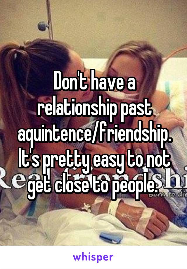 Don't have a relationship past aquintence/friendship. It's pretty easy to not get close to people. 