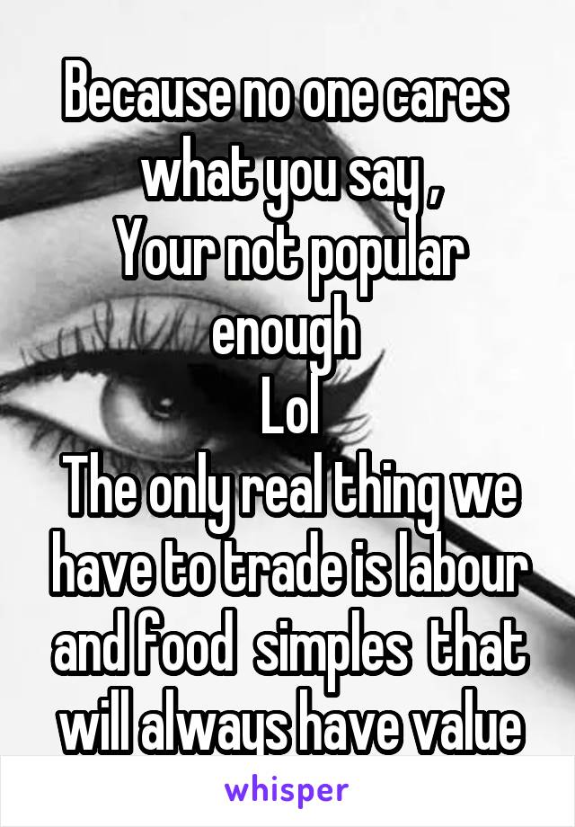Because no one cares  what you say ,
Your not popular enough 
Lol
The only real thing we have to trade is labour and food  simples  that will always have value