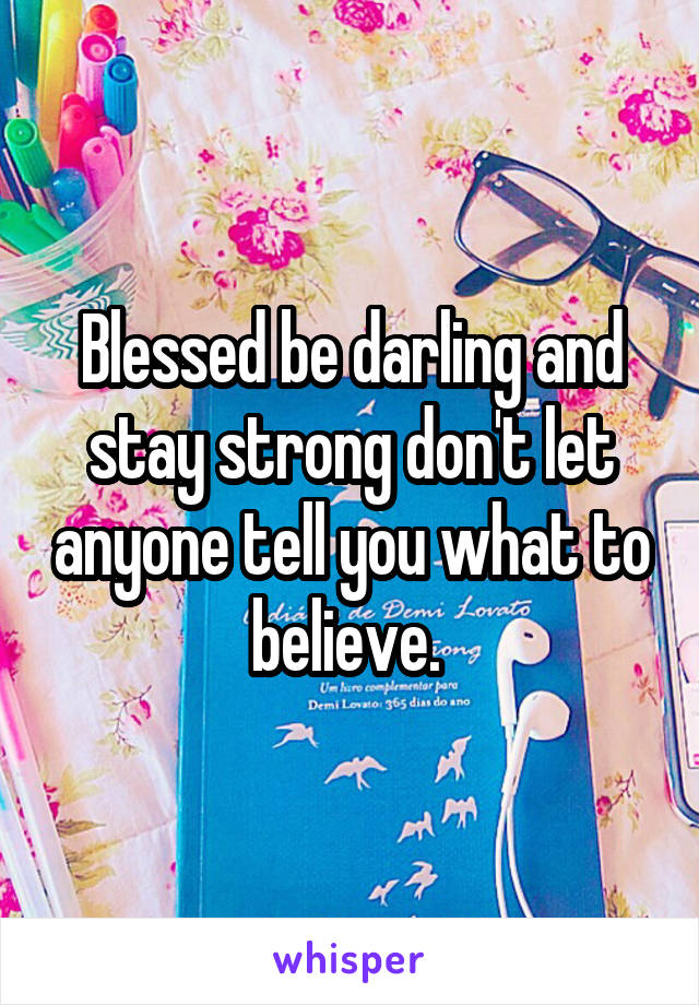 Blessed be darling and stay strong don't let anyone tell you what to believe. 
