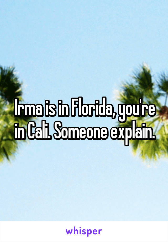Irma is in Florida, you're in Cali. Someone explain.