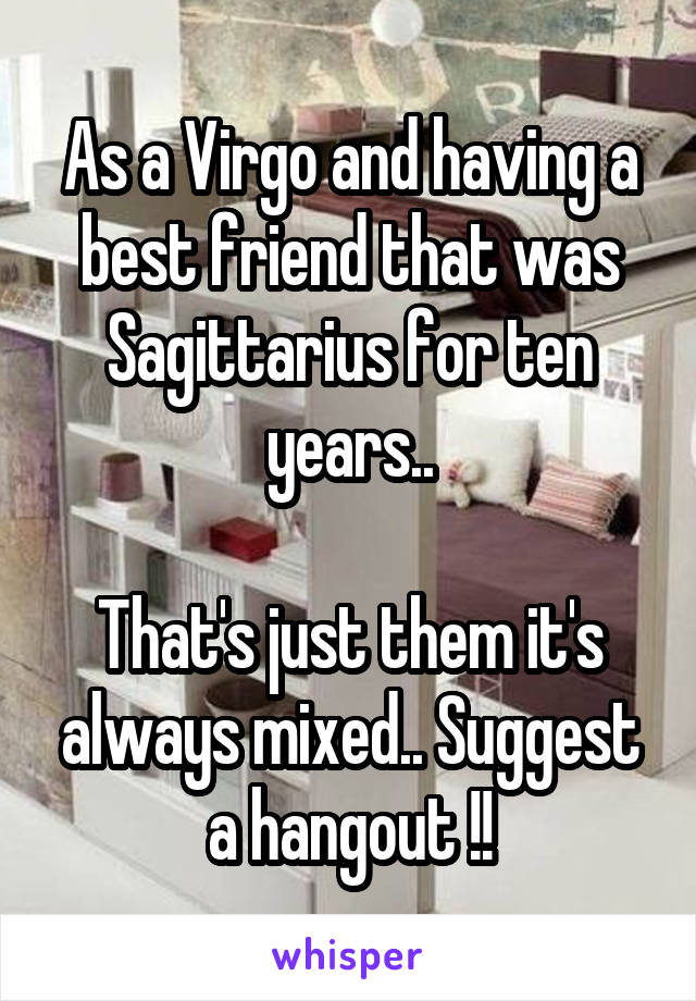 As a Virgo and having a best friend that was Sagittarius for ten years..

That's just them it's always mixed.. Suggest a hangout !!