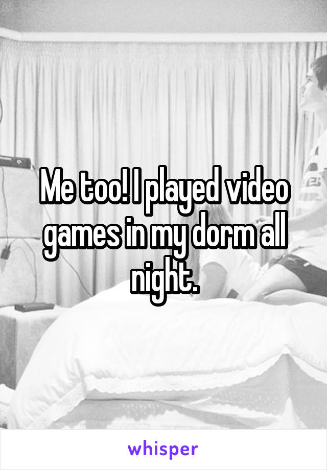 Me too! I played video games in my dorm all night.