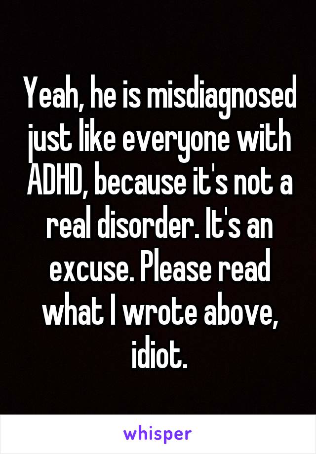 Yeah, he is misdiagnosed just like everyone with ADHD, because it's not a real disorder. It's an excuse. Please read what I wrote above, idiot.