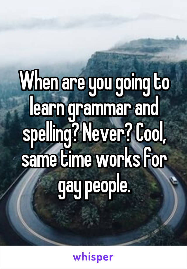 When are you going to learn grammar and spelling? Never? Cool, same time works for gay people.