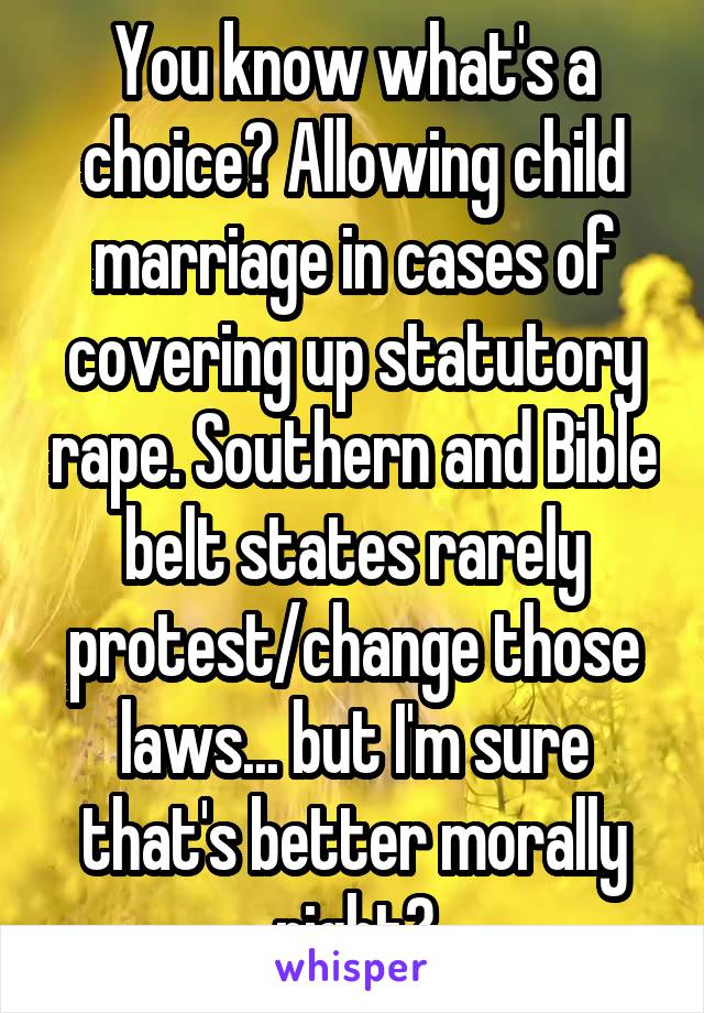 You know what's a choice? Allowing child marriage in cases of covering up statutory rape. Southern and Bible belt states rarely protest/change those laws... but I'm sure that's better morally right?