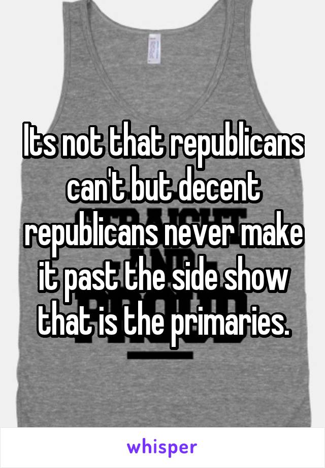 Its not that republicans can't but decent republicans never make it past the side show that is the primaries.