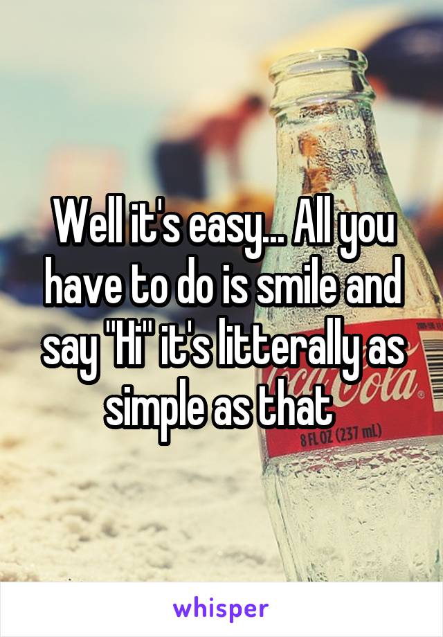 Well it's easy... All you have to do is smile and say "Hi" it's litterally as simple as that 