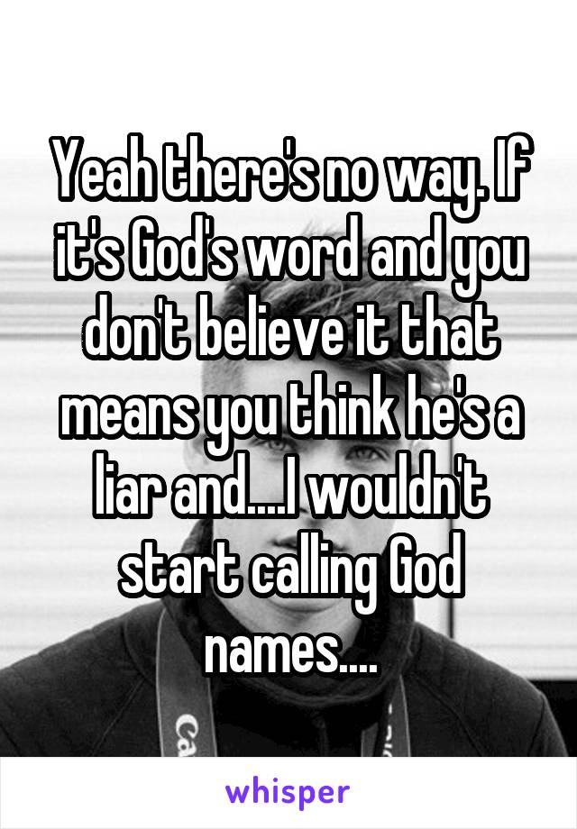 Yeah there's no way. If it's God's word and you don't believe it that means you think he's a liar and....I wouldn't start calling God names....