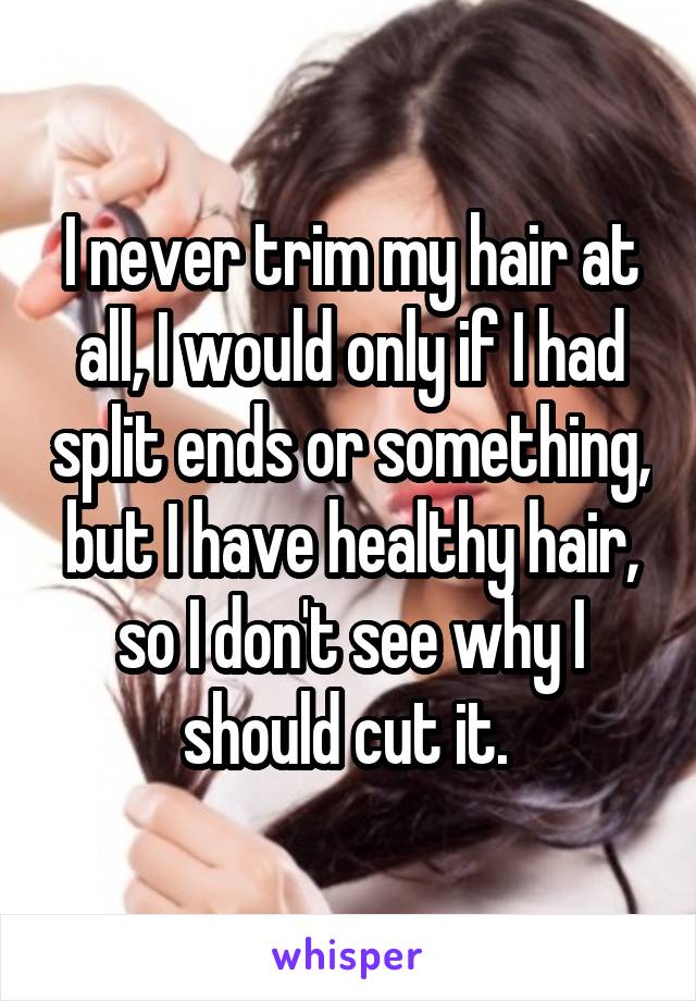 I never trim my hair at all, I would only if I had split ends or something, but I have healthy hair, so I don't see why I should cut it. 