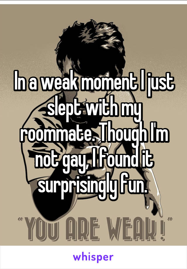 In a weak moment l just slept with my roommate. Though I'm not gay, I found it surprisingly fun. 