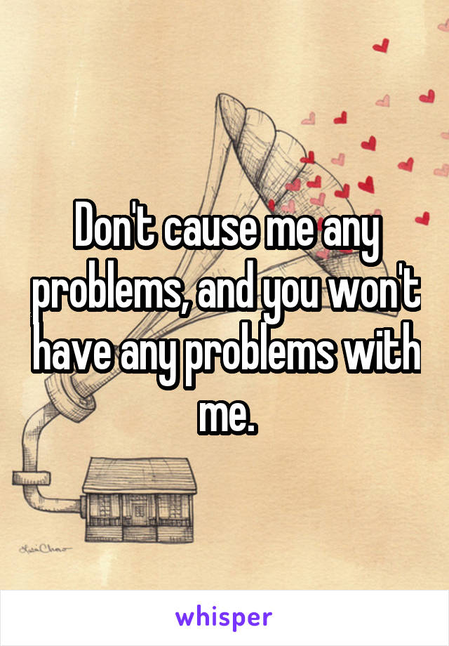 Don't cause me any problems, and you won't have any problems with me.