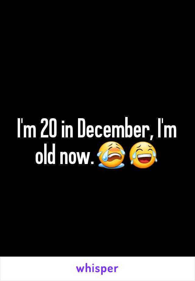 I'm 20 in December, I'm old now.😭😂