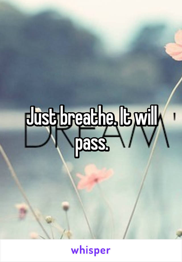 Just breathe. It will pass.