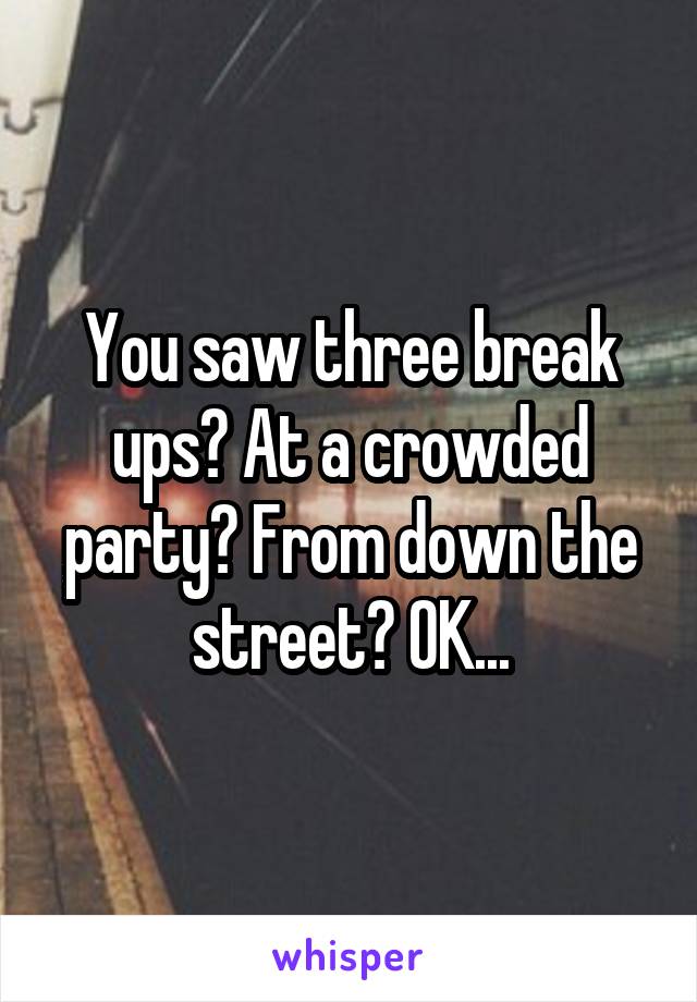 You saw three break ups? At a crowded party? From down the street? OK...