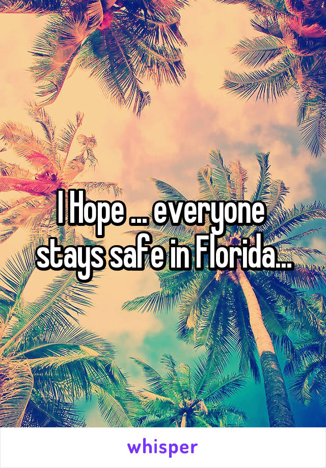 I Hope ... everyone  stays safe in Florida...