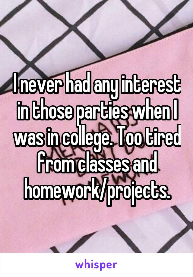 I never had any interest in those parties when I was in college. Too tired from classes and homework/projects.