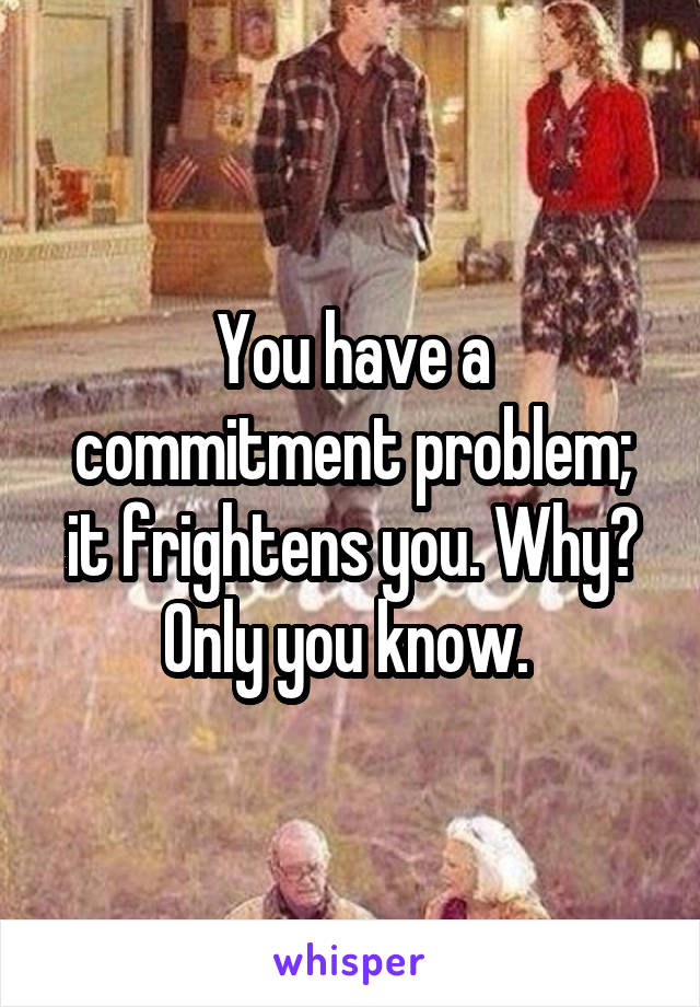 You have a commitment problem; it frightens you. Why? Only you know. 