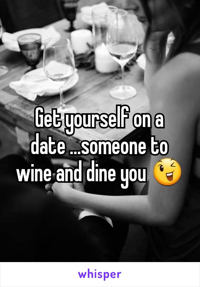 Get yourself on a date ...someone to wine and dine you 😉