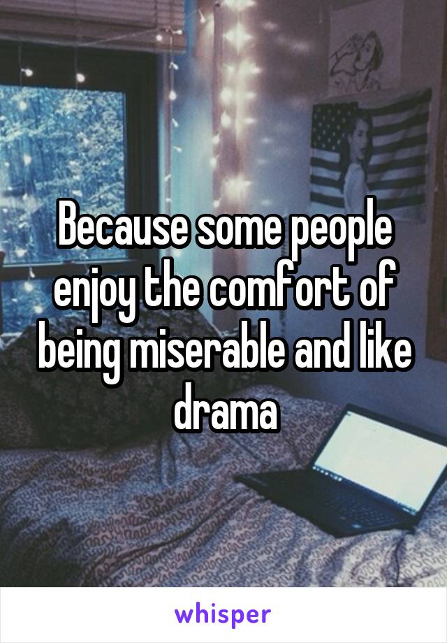 Because some people enjoy the comfort of being miserable and like drama