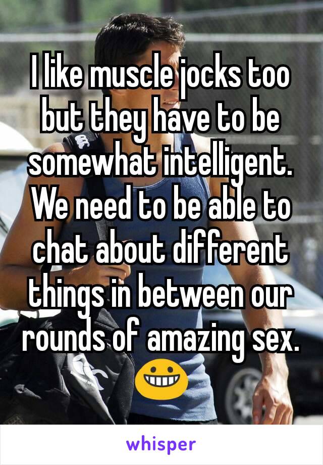 I like muscle jocks too but they have to be somewhat intelligent. We need to be able to chat about different things in between our rounds of amazing sex. 😀