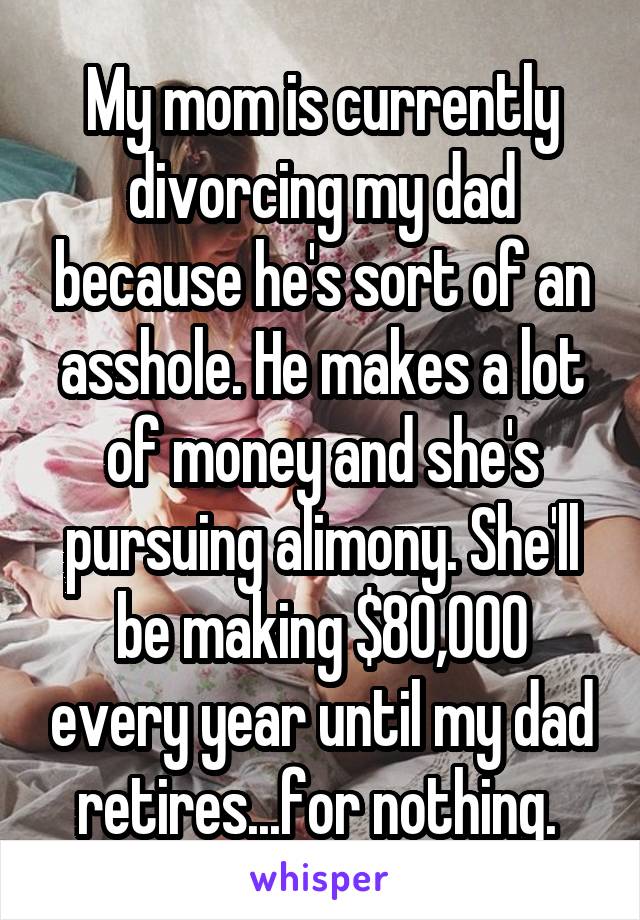 My mom is currently divorcing my dad because he's sort of an asshole. He makes a lot of money and she's pursuing alimony. She'll be making $80,000 every year until my dad retires...for nothing. 