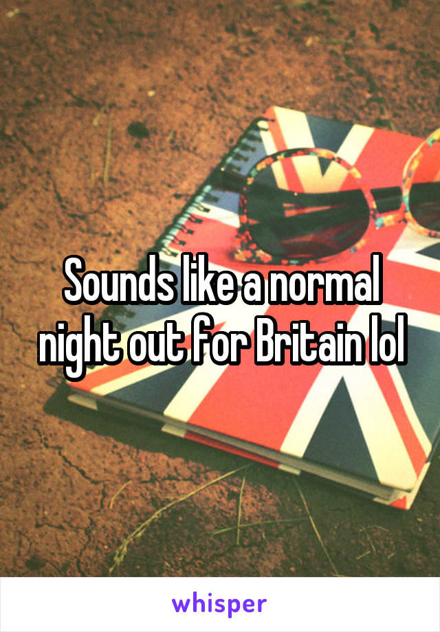 Sounds like a normal night out for Britain lol