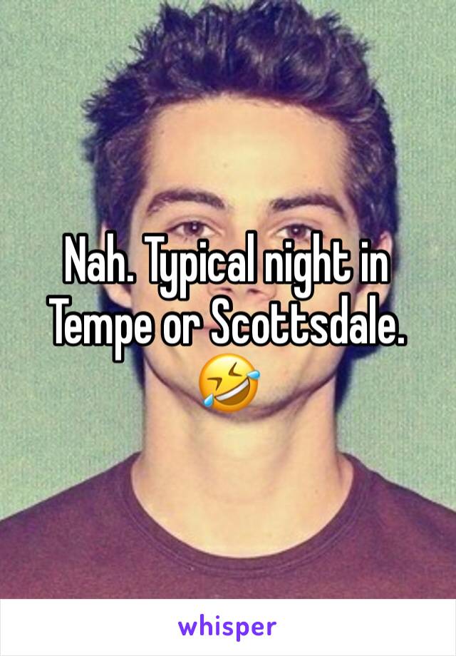 Nah. Typical night in Tempe or Scottsdale. 🤣