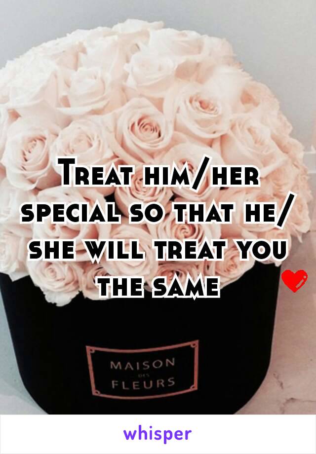 Treat him/her special so that he/she will treat you the same❤
