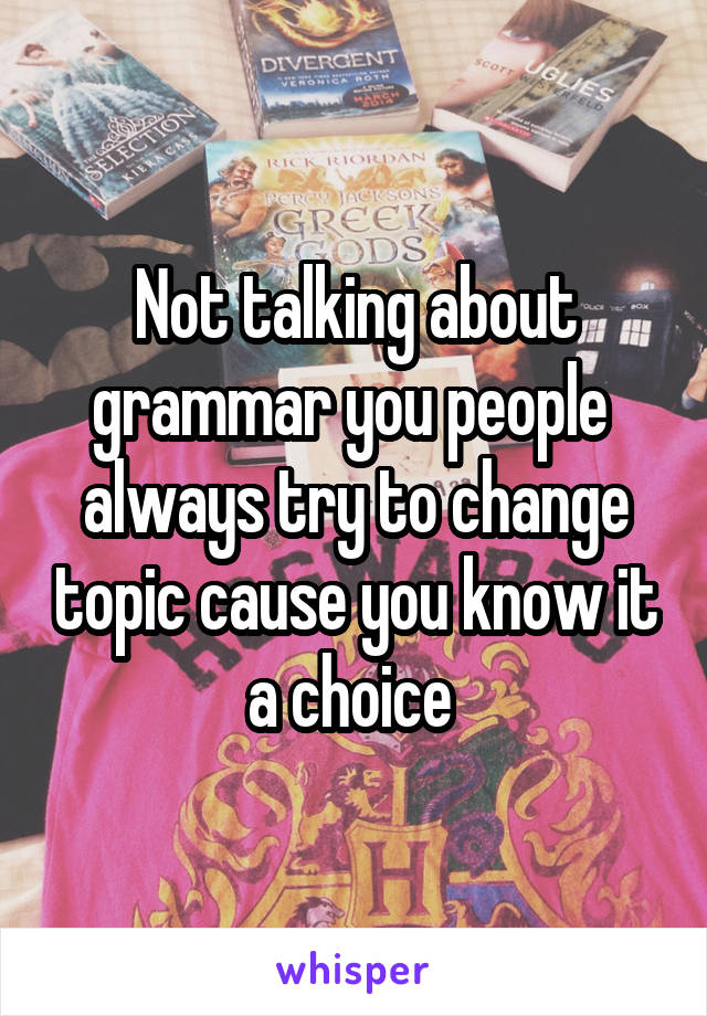 Not talking about grammar you people  always try to change topic cause you know it a choice 