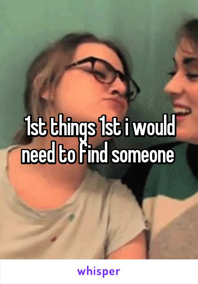 1st things 1st i would need to find someone 