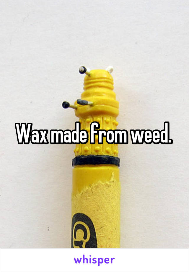 Wax made from weed. 