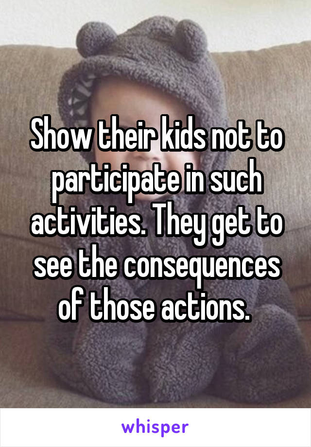 Show their kids not to participate in such activities. They get to see the consequences of those actions. 