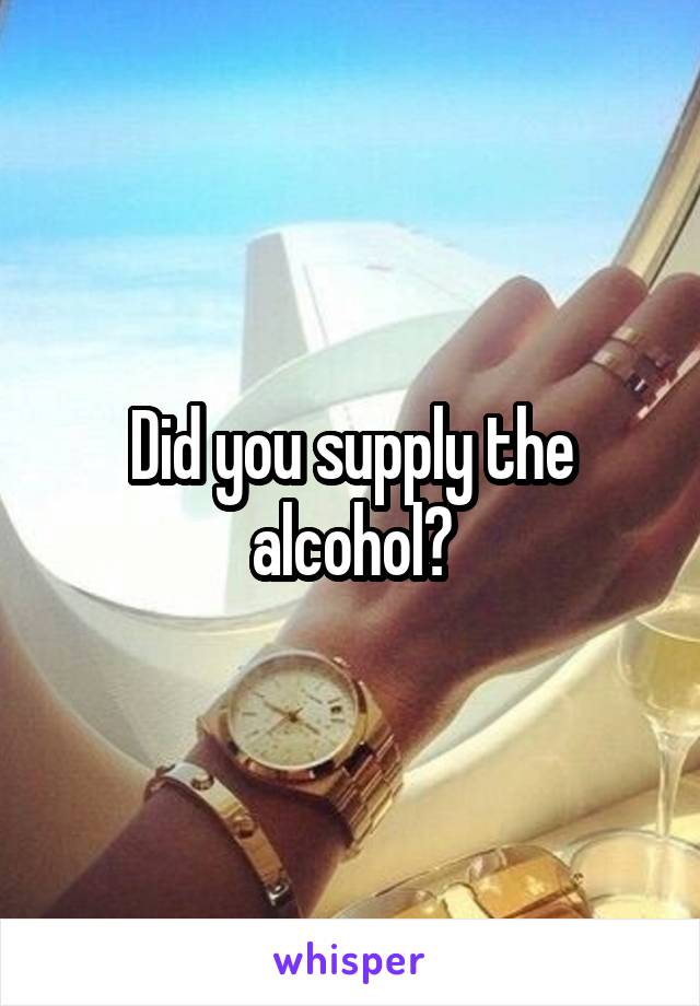 Did you supply the alcohol?