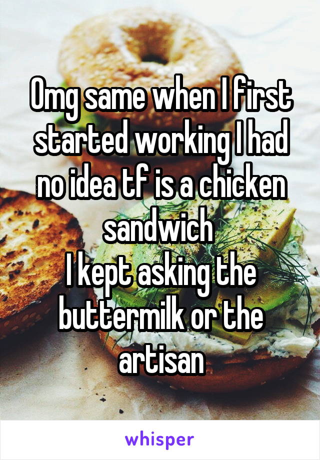 Omg same when I first started working I had no idea tf is a chicken sandwich 
I kept asking the buttermilk or the artisan