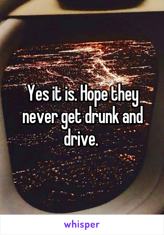 Yes it is. Hope they never get drunk and drive. 