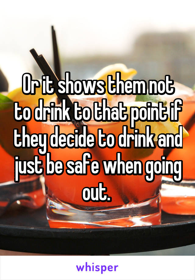 Or it shows them not to drink to that point if they decide to drink and just be safe when going out. 