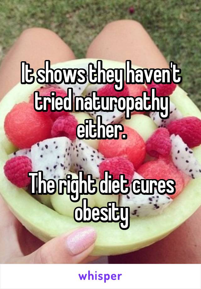 It shows they haven't tried naturopathy either.

The right diet cures obesity