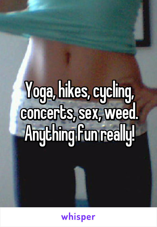 Yoga, hikes, cycling, concerts, sex, weed. Anything fun really!
