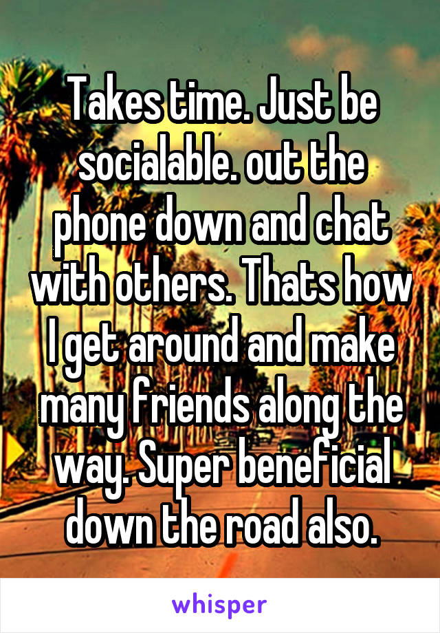 Takes time. Just be socialable. out the phone down and chat with others. Thats how I get around and make many friends along the way. Super beneficial down the road also.