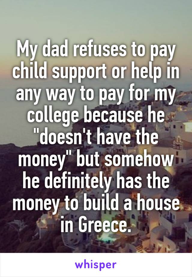 My dad refuses to pay child support or help in any way to pay for my college because he "doesn't have the money" but somehow he definitely has the money to build a house in Greece.