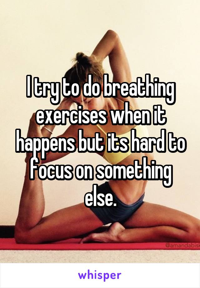 I try to do breathing exercises when it happens but its hard to focus on something else.