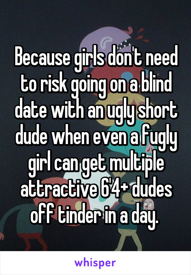 Because girls don't need to risk going on a blind date with an ugly short dude when even a fugly girl can get multiple attractive 6'4+ dudes off tinder in a day. 