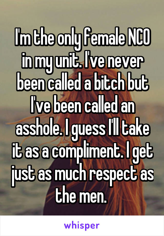 I'm the only female NCO in my unit. I've never been called a bitch but I've been called an asshole. I guess I'll take it as a compliment. I get just as much respect as the men. 
