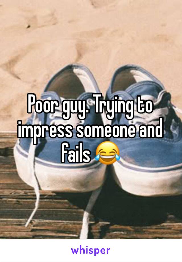 Poor guy. Trying to impress someone and fails 😂