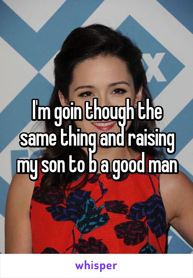 I'm goin though the same thing and raising my son to b a good man